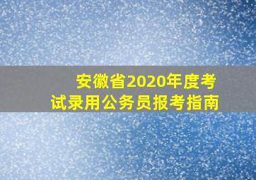 安徽省2020年度考试录用公务员报考指南