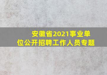 安徽省2021事业单位公开招聘工作人员专题