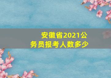 安徽省2021公务员报考人数多少