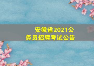 安徽省2021公务员招聘考试公告