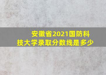 安徽省2021国防科技大学录取分数线是多少