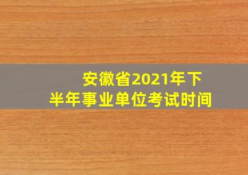 安徽省2021年下半年事业单位考试时间