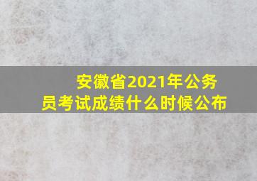 安徽省2021年公务员考试成绩什么时候公布