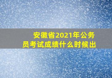 安徽省2021年公务员考试成绩什么时候出