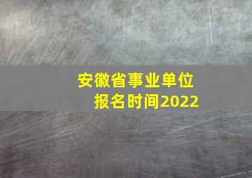 安徽省事业单位报名时间2022