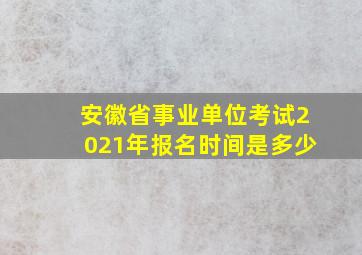 安徽省事业单位考试2021年报名时间是多少