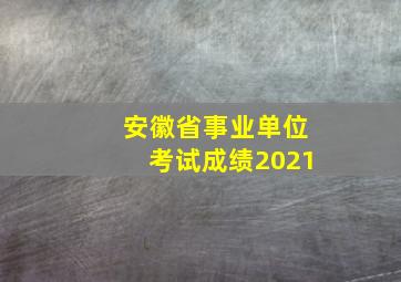 安徽省事业单位考试成绩2021