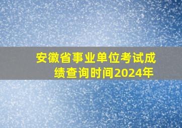 安徽省事业单位考试成绩查询时间2024年