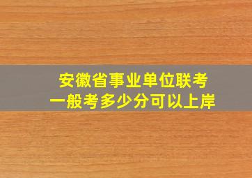 安徽省事业单位联考一般考多少分可以上岸