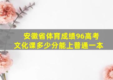 安徽省体育成绩96高考文化课多少分能上普通一本