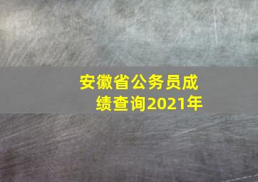 安徽省公务员成绩查询2021年