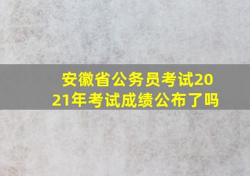 安徽省公务员考试2021年考试成绩公布了吗