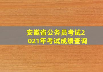 安徽省公务员考试2021年考试成绩查询