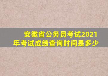 安徽省公务员考试2021年考试成绩查询时间是多少