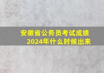 安徽省公务员考试成绩2024年什么时候出来