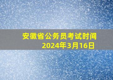 安徽省公务员考试时间2024年3月16日