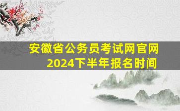 安徽省公务员考试网官网2024下半年报名时间