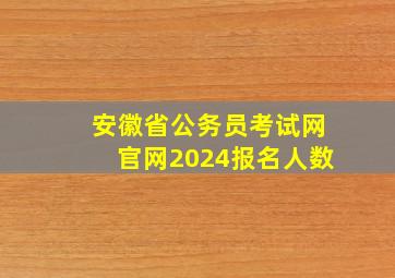 安徽省公务员考试网官网2024报名人数