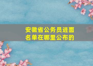 安徽省公务员进面名单在哪里公布的