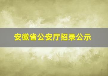 安徽省公安厅招录公示