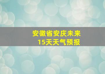 安徽省安庆未来15天天气预报