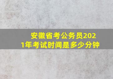 安徽省考公务员2021年考试时间是多少分钟