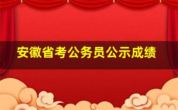 安徽省考公务员公示成绩