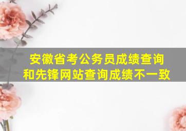 安徽省考公务员成绩查询和先锋网站查询成绩不一致