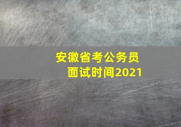 安徽省考公务员面试时间2021