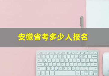 安徽省考多少人报名