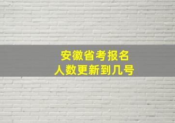 安徽省考报名人数更新到几号