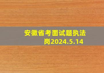 安徽省考面试题执法岗2024.5.14