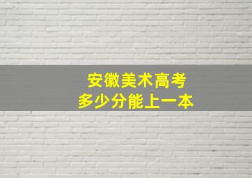 安徽美术高考多少分能上一本