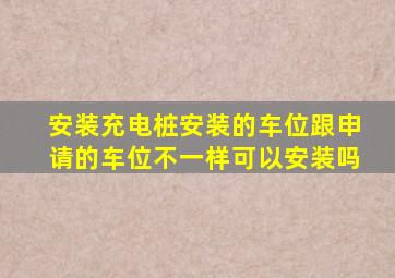 安装充电桩安装的车位跟申请的车位不一样可以安装吗