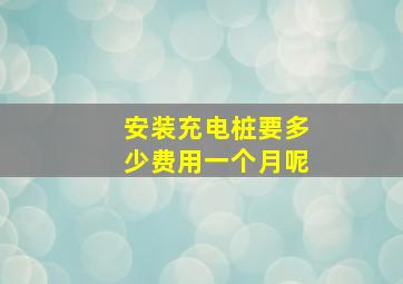 安装充电桩要多少费用一个月呢