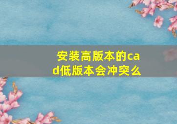 安装高版本的cad低版本会冲突么