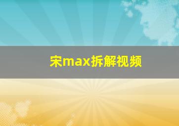 宋max拆解视频