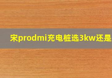 宋prodmi充电桩选3kw还是7kw