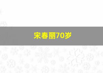 宋春丽70岁