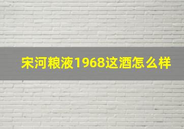 宋河粮液1968这酒怎么样