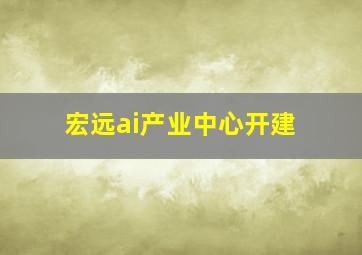 宏远ai产业中心开建