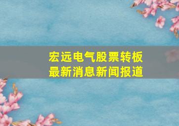 宏远电气股票转板最新消息新闻报道