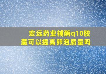 宏远药业辅酶q10胶囊可以提高卵泡质量吗