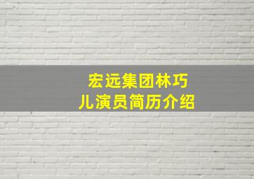 宏远集团林巧儿演员简历介绍