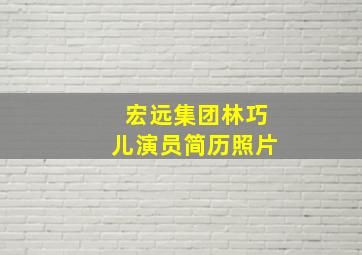 宏远集团林巧儿演员简历照片