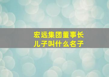 宏远集团董事长儿子叫什么名子