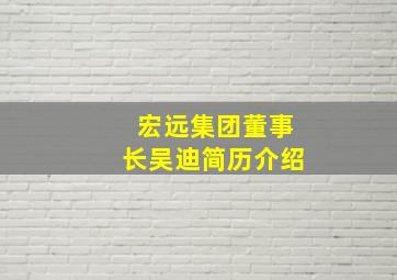 宏远集团董事长吴迪简历介绍