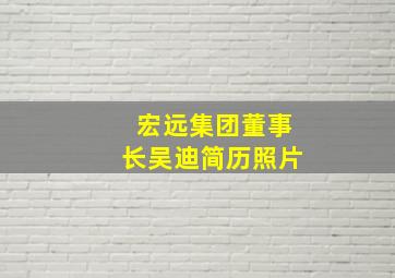 宏远集团董事长吴迪简历照片