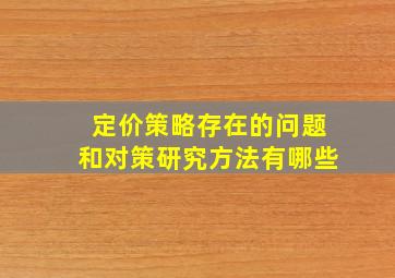 定价策略存在的问题和对策研究方法有哪些