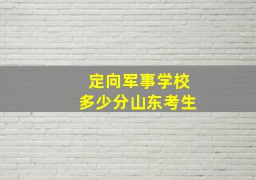 定向军事学校多少分山东考生